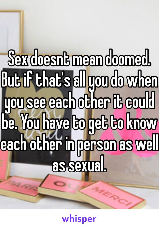 Sex doesnt mean doomed. But if that's all you do when you see each other it could be. You have to get to know each other in person as well as sexual. 