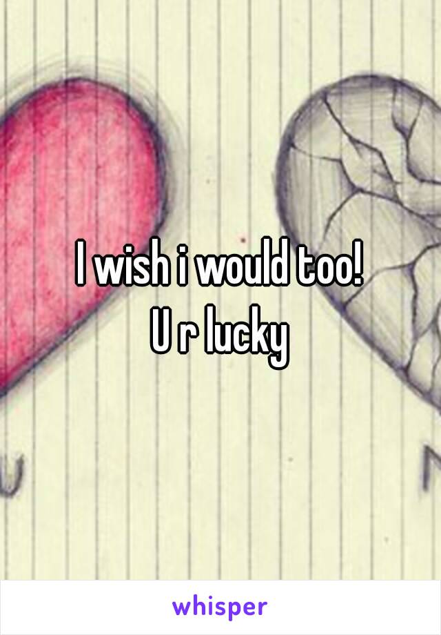 I wish i would too!
U r lucky