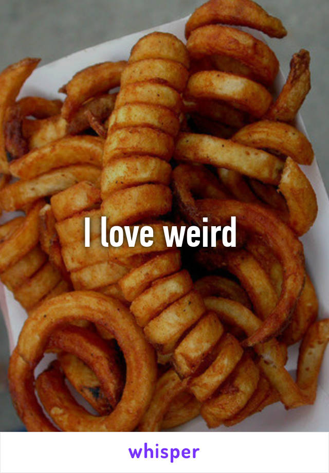 I love weird 