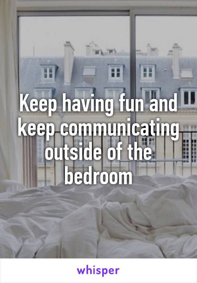 Keep having fun and keep communicating outside of the bedroom