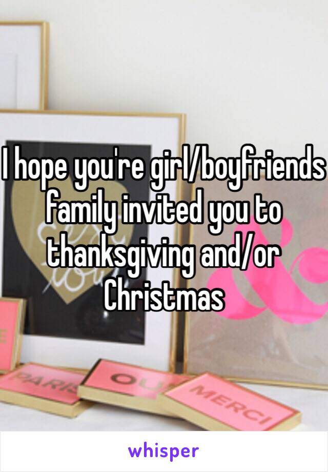 I hope you're girl/boyfriends family invited you to thanksgiving and/or Christmas 