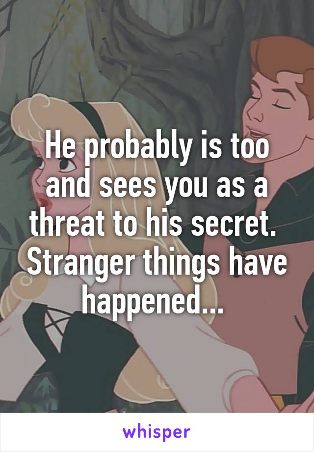 He probably is too and sees you as a threat to his secret.  Stranger things have happened... 