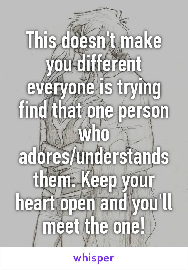 This doesn't make you different everyone is trying find that one person who adores/understands them. Keep your heart open and you'll meet the one!