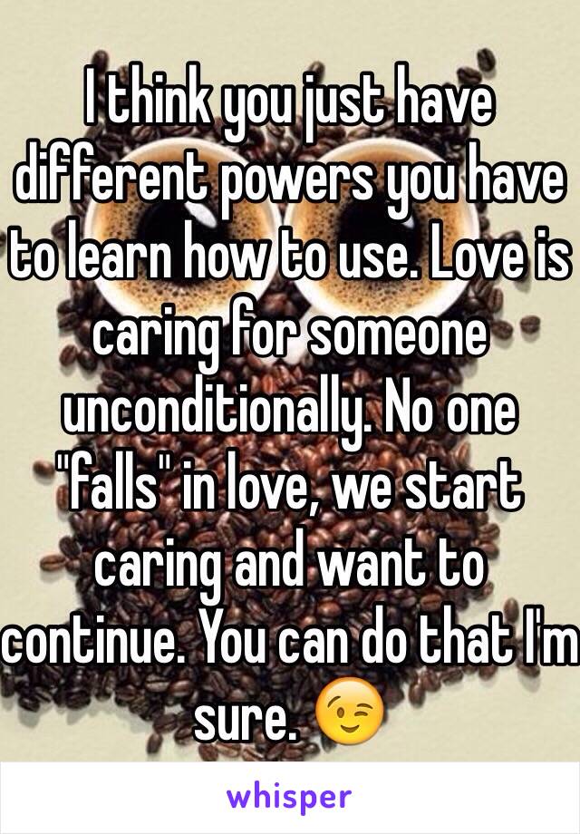 I think you just have different powers you have to learn how to use. Love is caring for someone unconditionally. No one "falls" in love, we start caring and want to continue. You can do that I'm sure. 😉