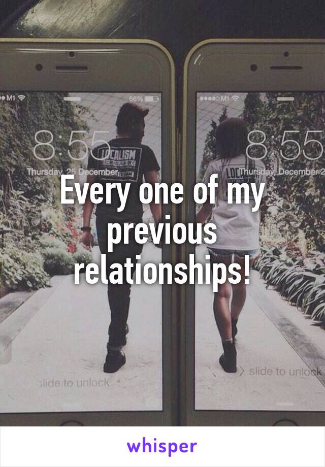 Every one of my previous relationships!