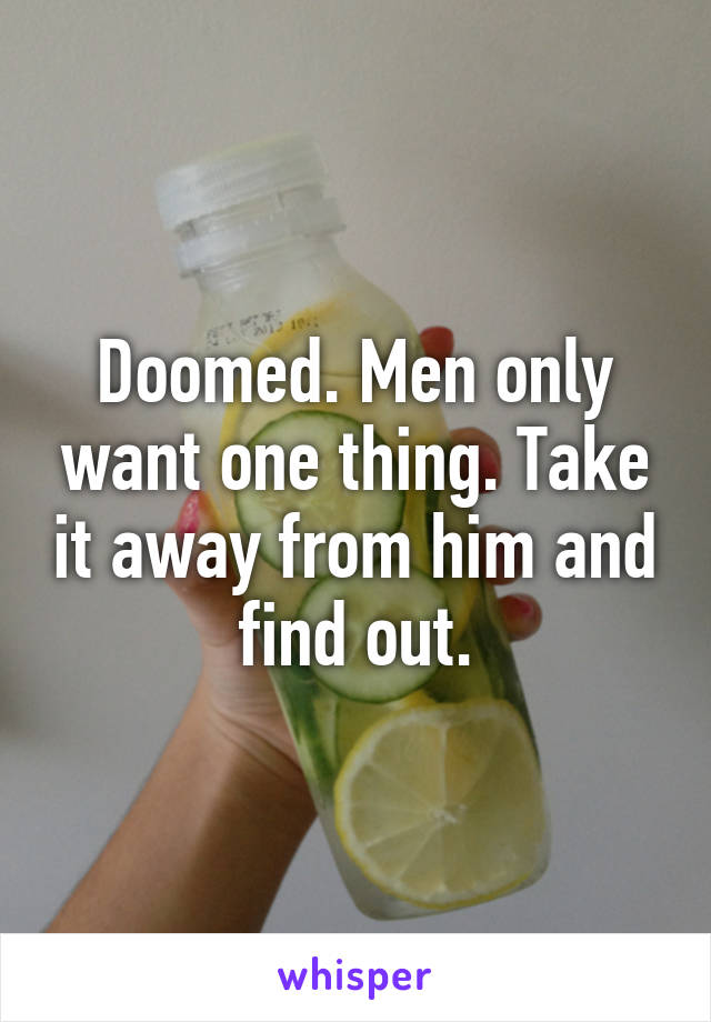 Doomed. Men only want one thing. Take it away from him and find out.