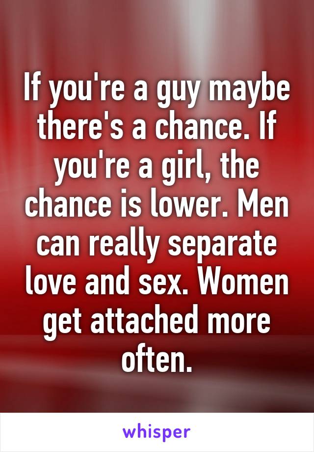 If you're a guy maybe there's a chance. If you're a girl, the chance is lower. Men can really separate love and sex. Women get attached more often.