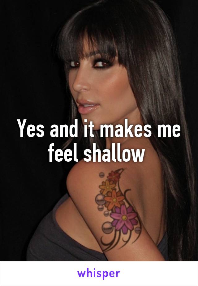 Yes and it makes me feel shallow 