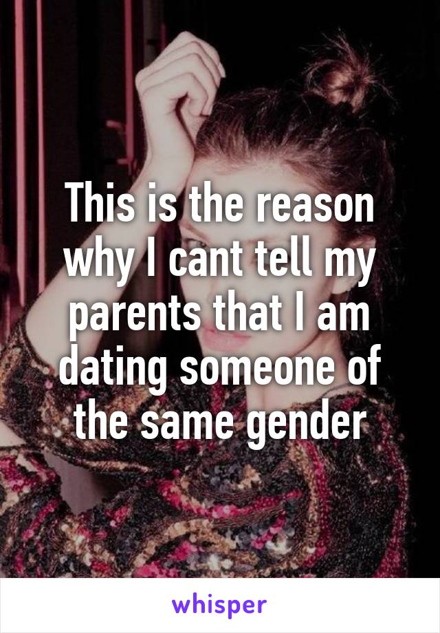 This is the reason why I cant tell my parents that I am dating someone of the same gender