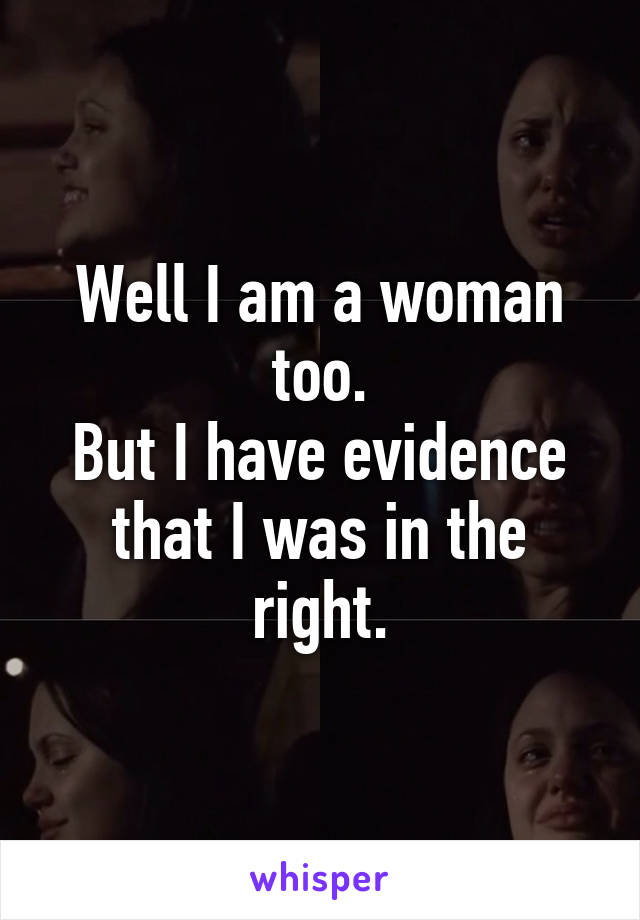 Well I am a woman too.
But I have evidence that I was in the right.