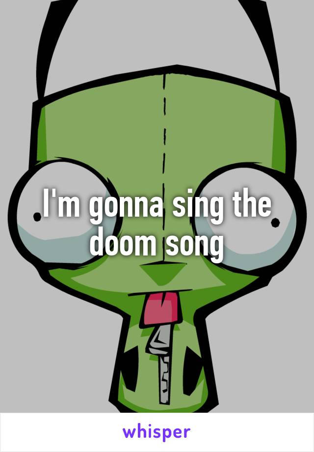 I'm gonna sing the doom song