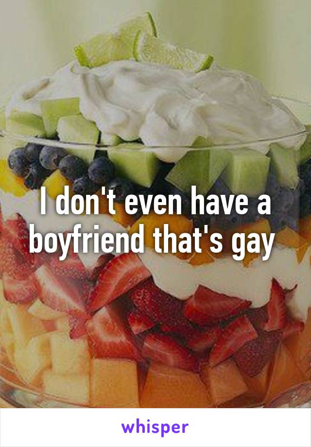 I don't even have a boyfriend that's gay 