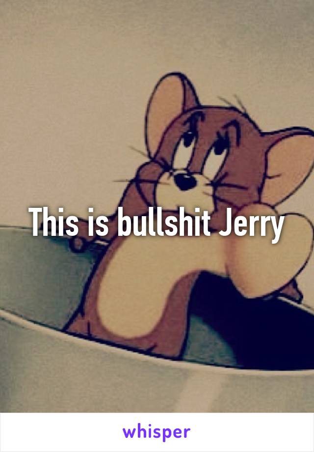 This is bullshit Jerry