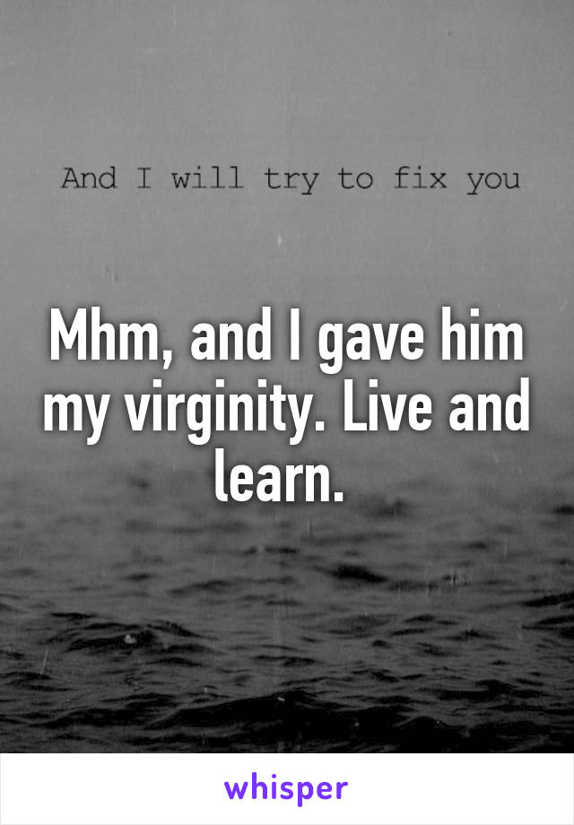 Mhm, and I gave him my virginity. Live and learn. 