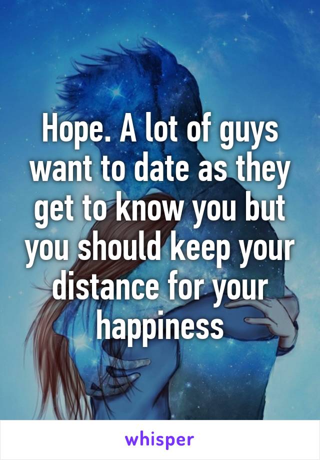 Hope. A lot of guys want to date as they get to know you but you should keep your distance for your happiness