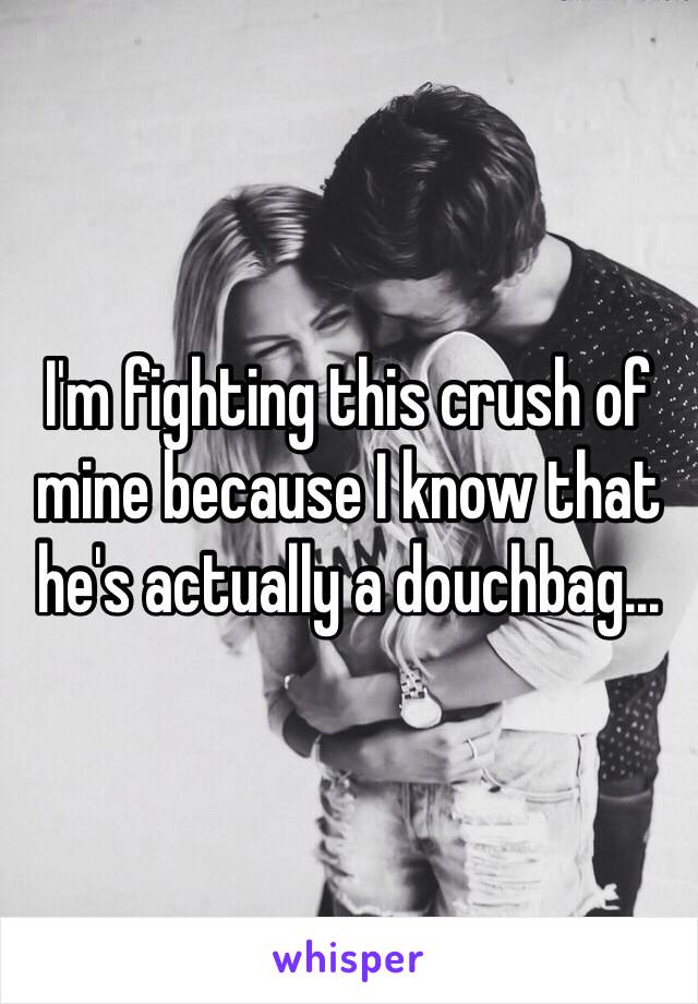 I'm fighting this crush of mine because I know that he's actually a douchbag...