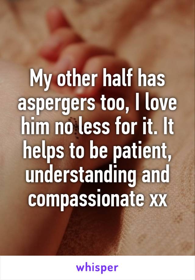 My other half has aspergers too, I love him no less for it. It helps to be patient, understanding and compassionate xx