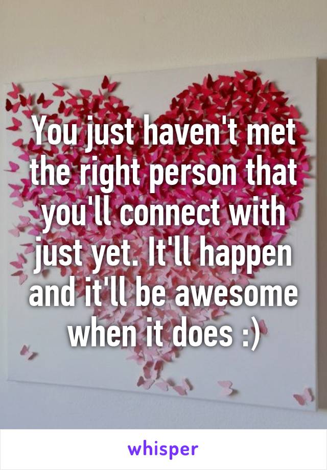 You just haven't met the right person that you'll connect with just yet. It'll happen and it'll be awesome when it does :)