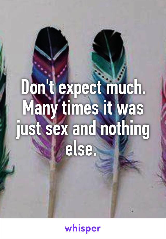 Don't expect much. Many times it was just sex and nothing else. 
