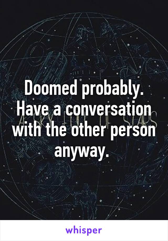 Doomed probably. Have a conversation with the other person anyway. 