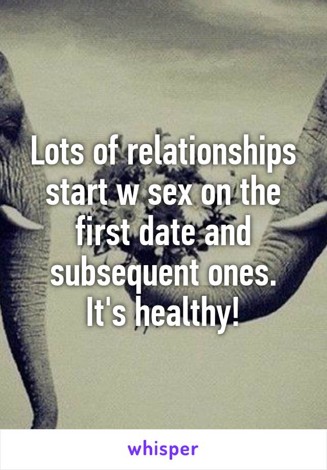 Lots of relationships start w sex on the first date and subsequent ones.
It's healthy!