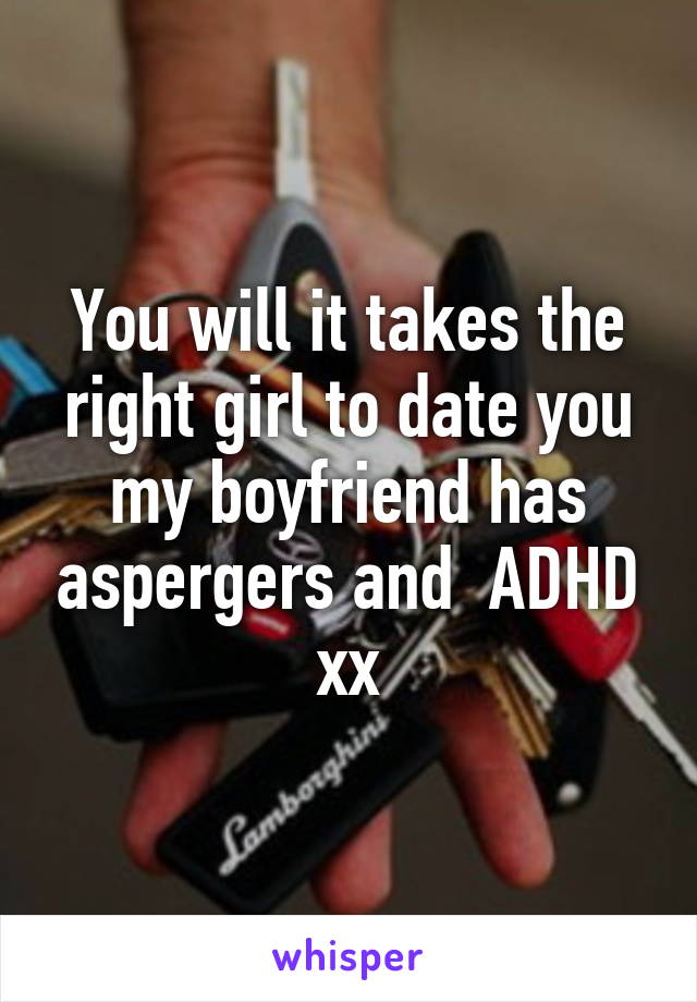 You will it takes the right girl to date you my boyfriend has aspergers and  ADHD xx