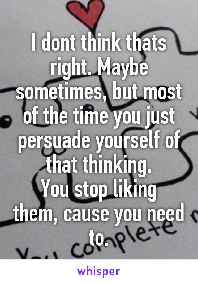 I dont think thats right. Maybe sometimes, but most of the time you just persuade yourself of that thinking.
You stop liking them, cause you need to.