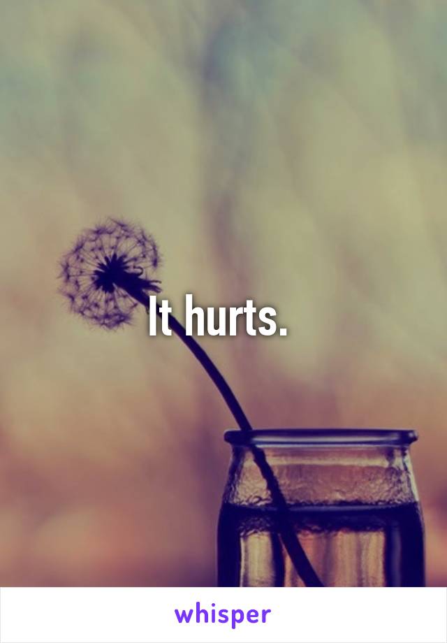 It hurts. 