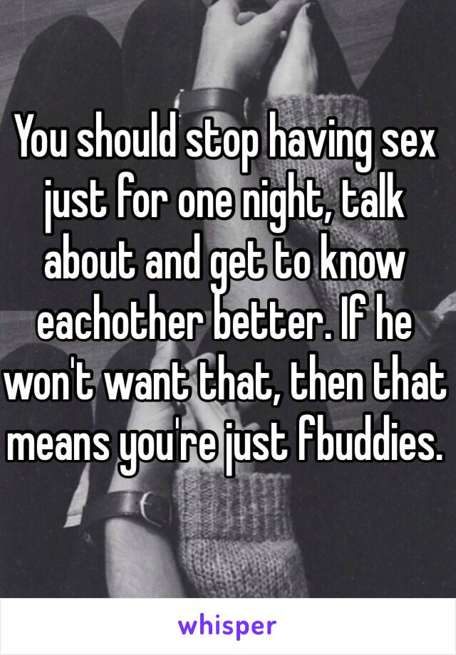 You should stop having sex just for one night, talk about and get to know eachother better. If he won't want that, then that means you're just fbuddies.