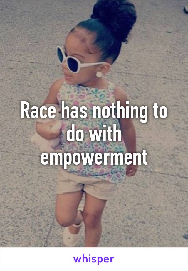 Race has nothing to do with empowerment