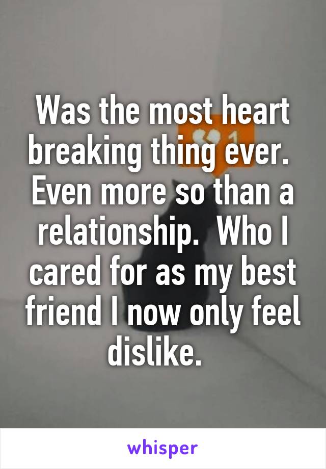 Was the most heart breaking thing ever.  Even more so than a relationship.  Who I cared for as my best friend I now only feel dislike.  