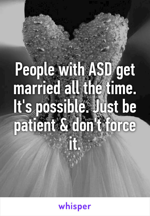 People with ASD get married all the time. It's possible. Just be patient & don't force it.