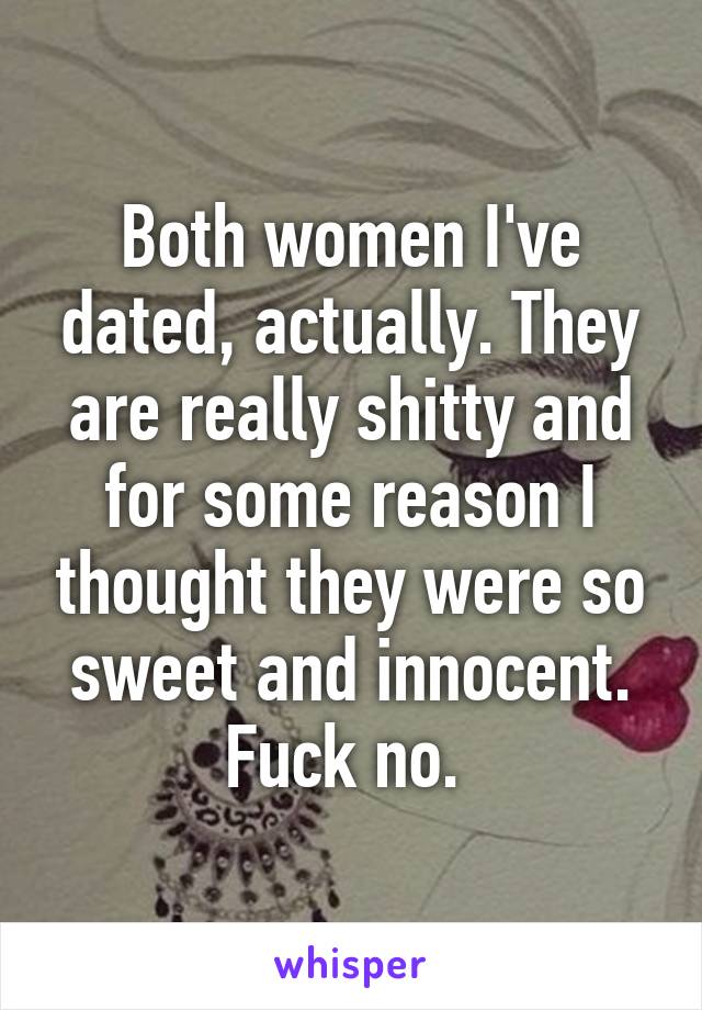 Both women I've dated, actually. They are really shitty and for some reason I thought they were so sweet and innocent. Fuck no. 