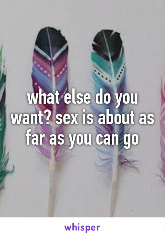 what else do you want? sex is about as far as you can go