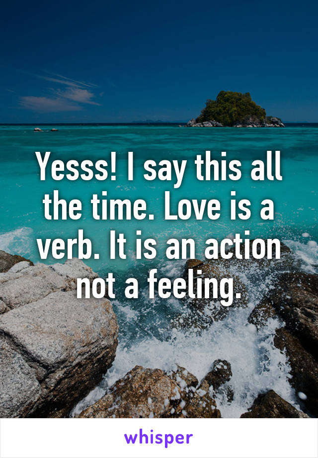 Yesss! I say this all the time. Love is a verb. It is an action not a feeling.