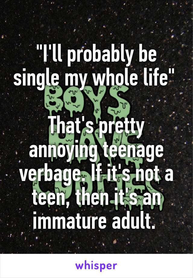 "I'll probably be single my whole life" 

That's pretty annoying teenage verbage. If it's not a teen, then it's an immature adult. 