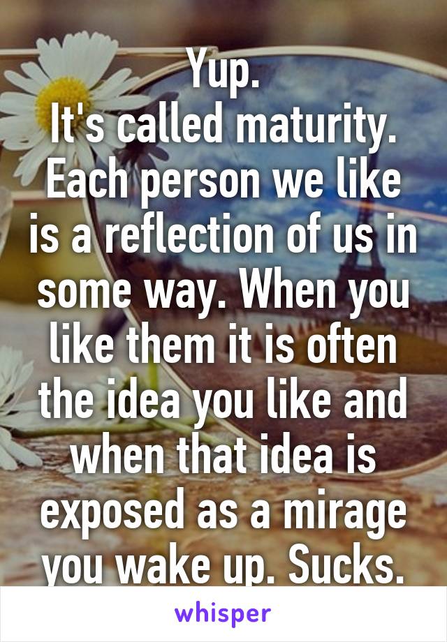 Yup.
It's called maturity.
Each person we like is a reflection of us in some way. When you like them it is often the idea you like and when that idea is exposed as a mirage you wake up. Sucks.