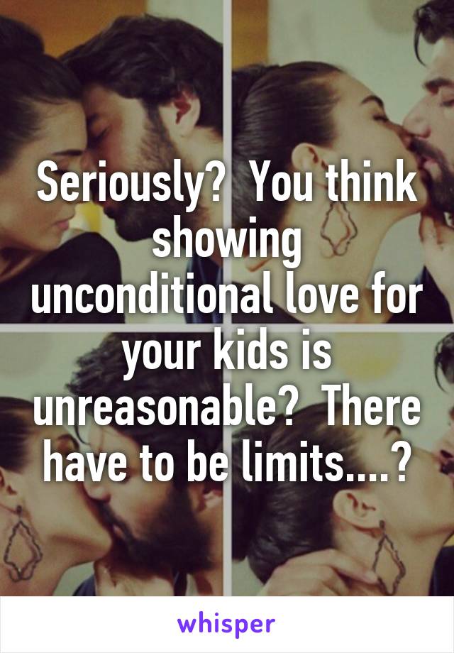 Seriously?  You think showing unconditional love for your kids is unreasonable?  There have to be limits....?