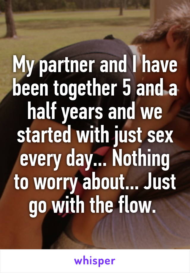 My partner and I have been together 5 and a half years and we started with just sex every day... Nothing to worry about... Just go with the flow. 