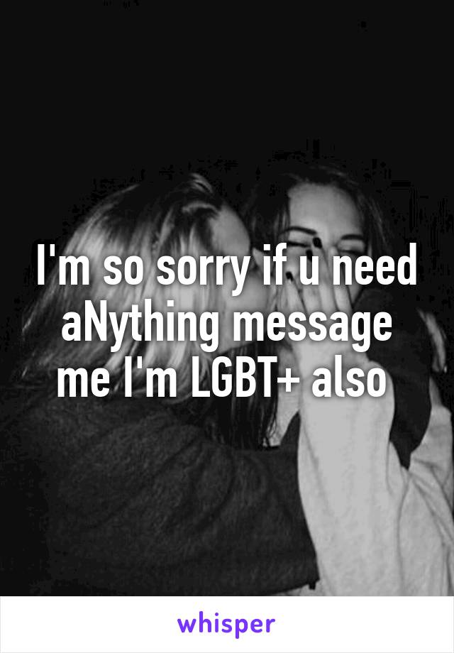 I'm so sorry if u need aNything message me I'm LGBT+ also 