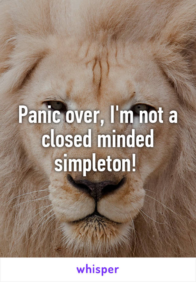 Panic over, I'm not a closed minded simpleton! 