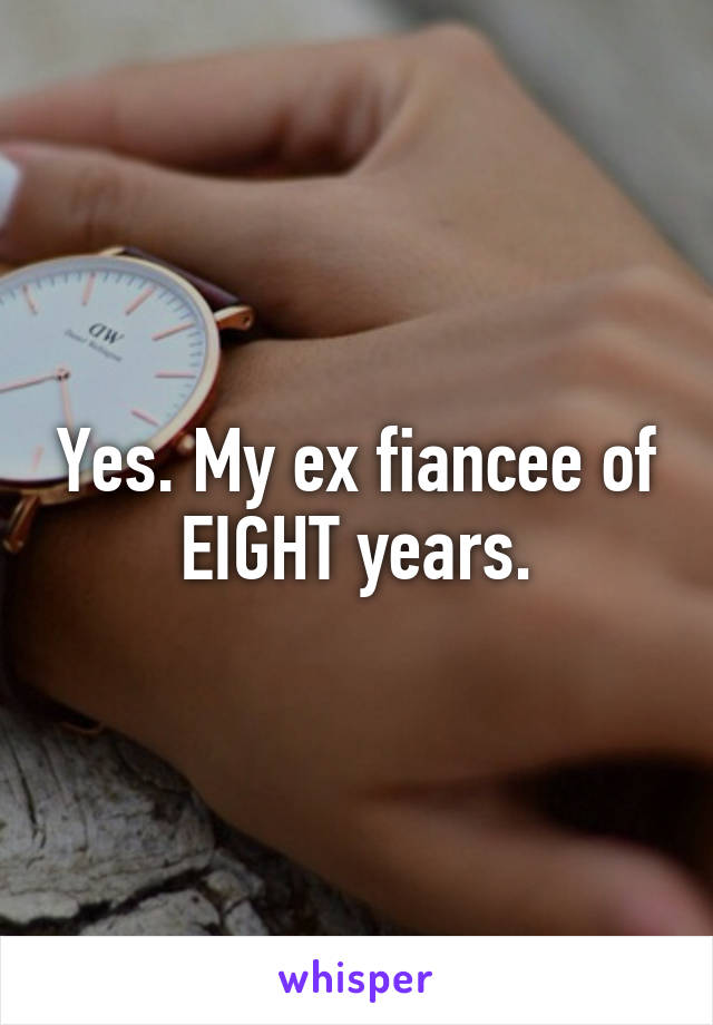 Yes. My ex fiancee of EIGHT years.