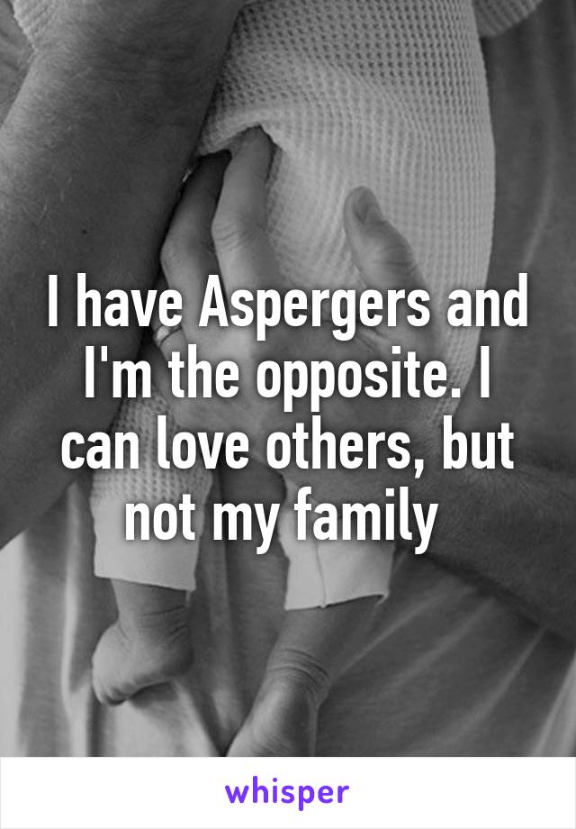 I have Aspergers and I'm the opposite. I can love others, but not my family 