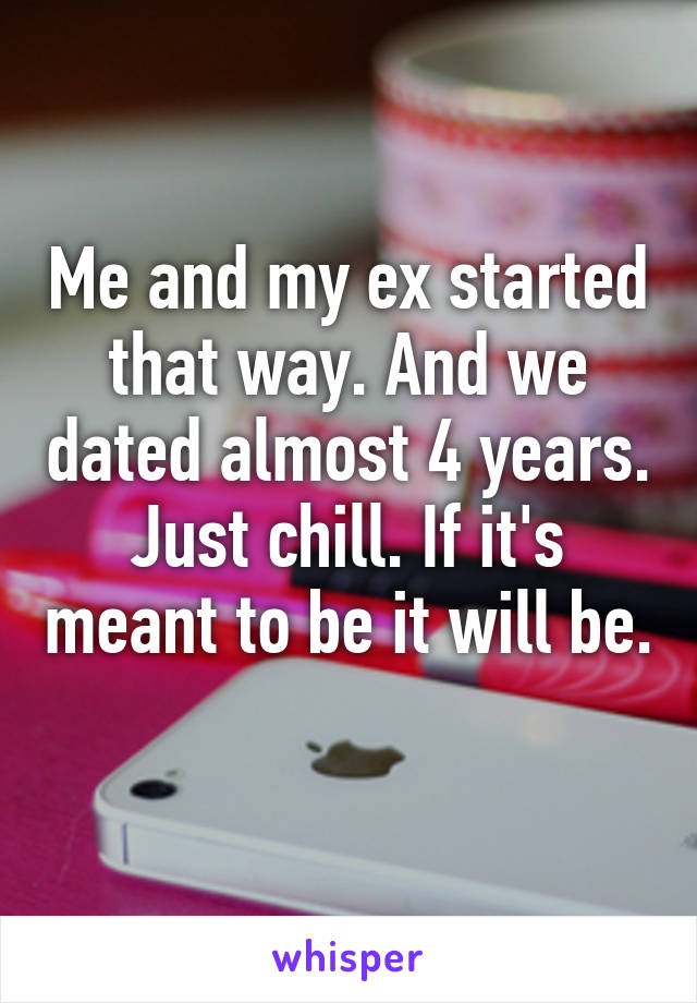 Me and my ex started that way. And we dated almost 4 years. Just chill. If it's meant to be it will be. 