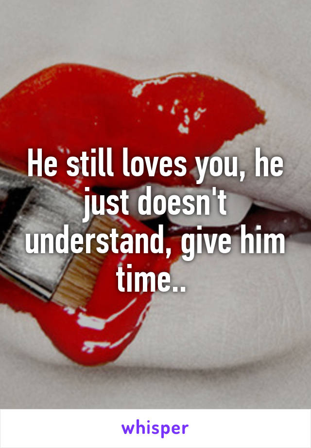 He still loves you, he just doesn't understand, give him time.. 