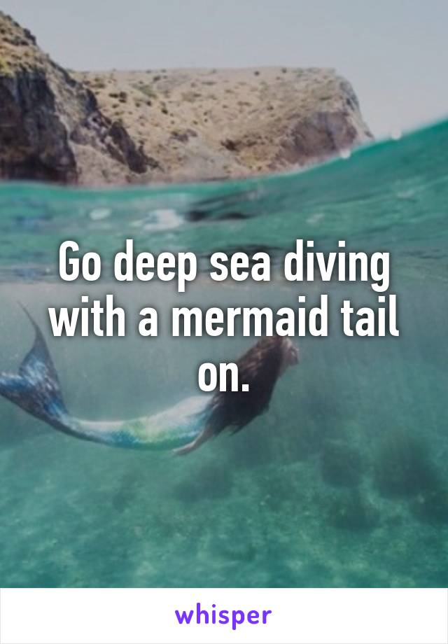 Go deep sea diving with a mermaid tail on.