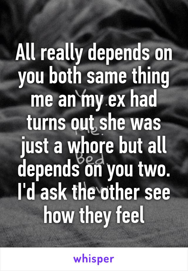 All really depends on you both same thing me an my ex had turns out she was just a whore but all depends on you two. I'd ask the other see how they feel
