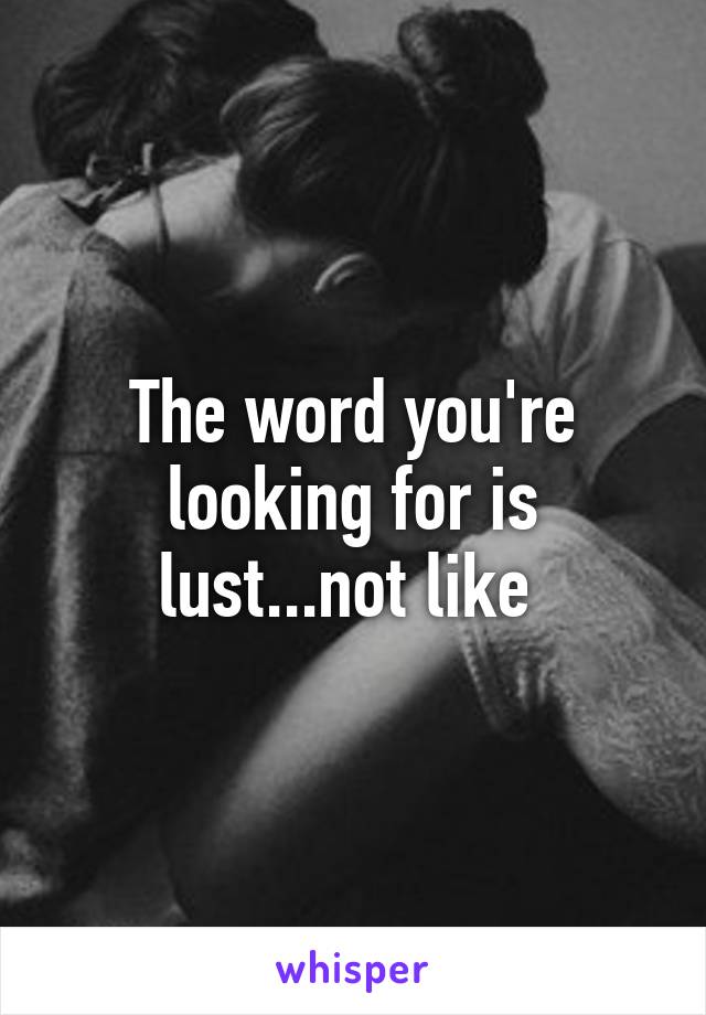 The word you're looking for is lust...not like 