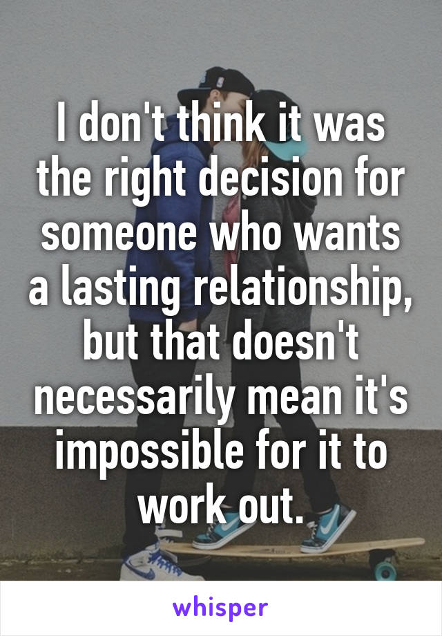 I don't think it was the right decision for someone who wants a lasting relationship, but that doesn't necessarily mean it's impossible for it to work out.
