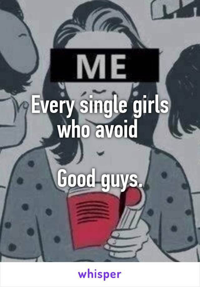 Every single girls who avoid 

Good guys.